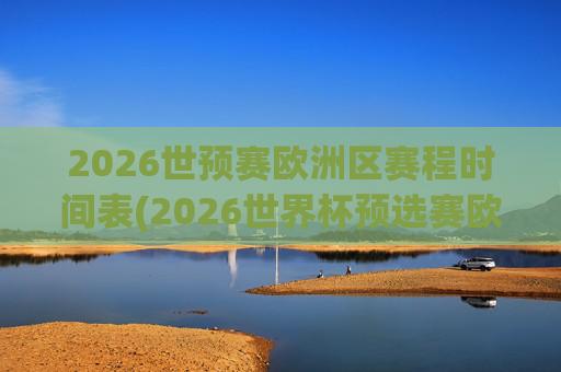 2026世预赛欧洲区赛程时间表(2026世界杯预选赛欧洲区赛程)2026世预赛欧洲区赛程时间表