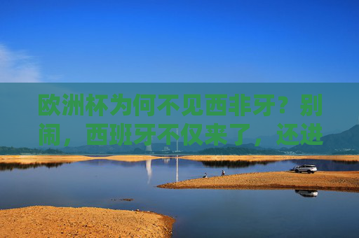 欧洲杯为何不见西非牙?别闹,西班牙不仅来了,还进了决赛!西班牙欧洲杯进决赛