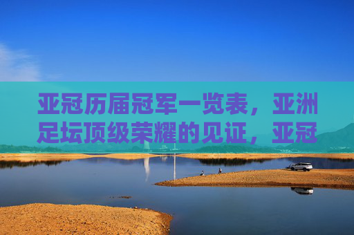 亚冠历届冠军一览表,亚洲足坛顶级荣耀的见证,亚冠历届冠军一览表,亚洲足坛顶级荣耀见证