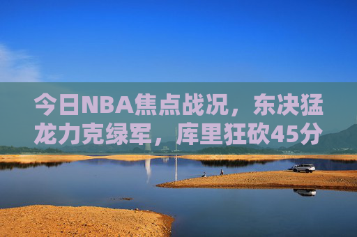 今日NBA焦点战况，东决猛龙力克绿军，库里狂砍45分勇士险胜，NBA焦点战，东决猛龙力克绿军 库里45分勇士险胜