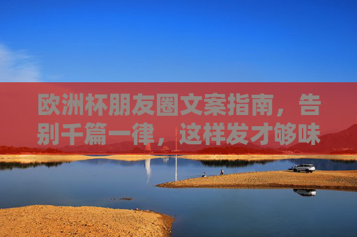 欧洲杯朋友圈文案指南，告别千篇一律，这样发才够味！欧洲杯朋友圈文案指南，告别千篇一律，这样发才够味！