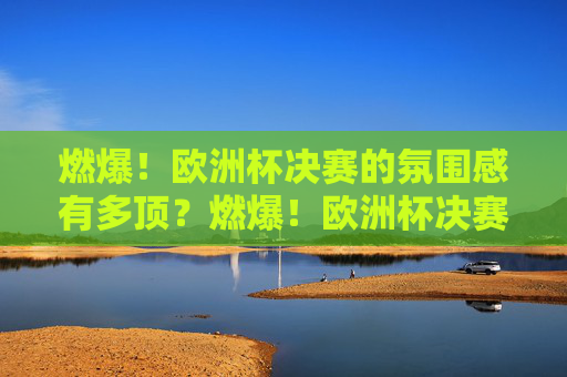 燃爆！欧洲杯决赛的氛围感有多顶？燃爆！欧洲杯决赛氛围感能有多顶？