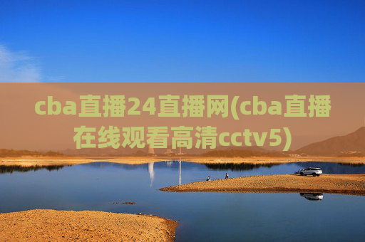 cba直播24直播网(cba直播在线观看高清cctv5)