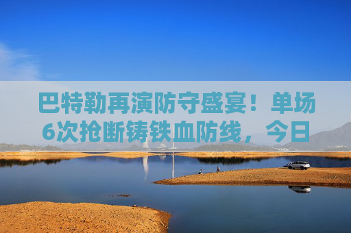 巴特勒再演防守盛宴！单场6次抢断铸铁血防线，今日比赛成胜负手，巴特勒单场6抢断铸铁血防线，防守成今日胜负手