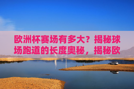 欧洲杯赛场有多大?揭秘球场跑道的长度奥秘,揭秘欧洲杯赛场跑道长度