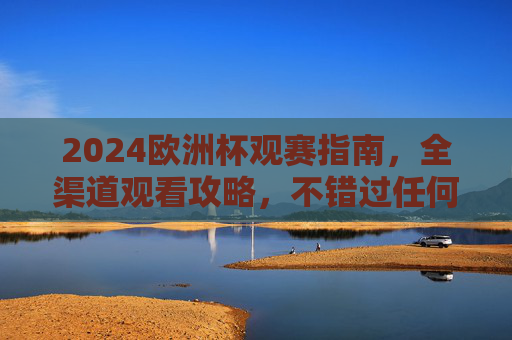 2024欧洲杯观赛指南，全渠道观看攻略，不错过任何精彩瞬间，2024欧洲杯全渠道观赛攻略，不错过每一场精彩