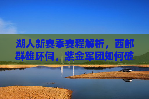 湖人新赛季赛程解析,西部群雄环伺,紫金军团如何破局?湖人新赛季赛程解析,西部群雄环伺,紫金军团破局之路