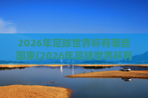 2026年足球世界杯有哪些国家(2026年足球世界杯有哪些国家参加)