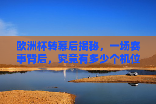 欧洲杯转幕后揭秘,一场赛事背后,究竟有多少个机位在同时工作?欧洲杯转幕后揭秘,赛事机位数量之谜