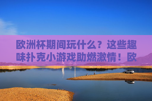 欧洲杯期间玩什么?这些趣味扑克小游戏助燃激情!欧洲杯趣味扑克小游戏,助燃赛事激情!