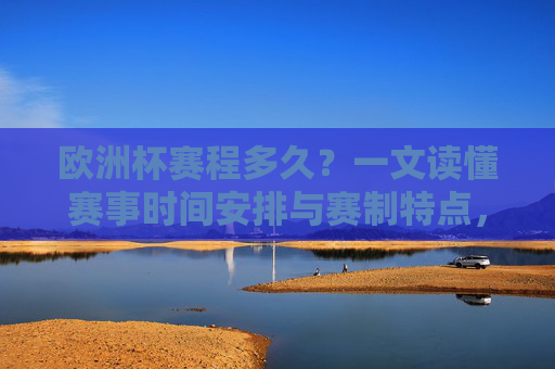 欧洲杯赛程多久?一文读懂赛事时间安排与赛制特点,欧洲杯赛程时间与赛制特点,一文读懂