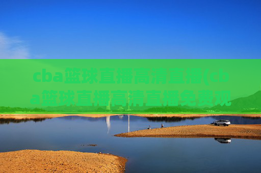 cba篮球直播高清直播(cba篮球直播高清直播免费观看)