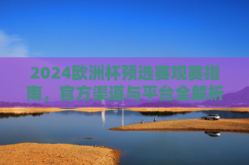2024欧洲杯预选赛观赛指南，官方渠道与平台全解析，2024欧洲杯预选赛观赛指南，官方渠道与平台全解析