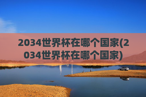 2034世界杯在哪个国家(2034世界杯在哪个国家)