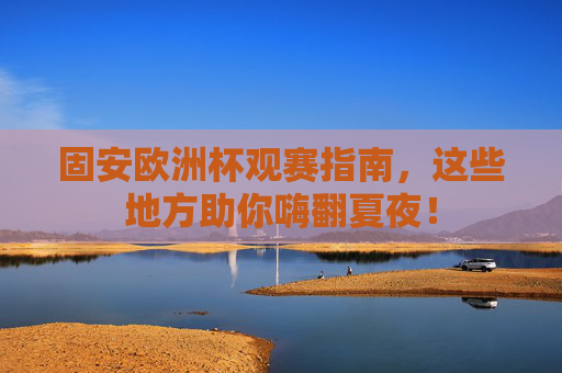 固安欧洲杯观赛指南,这些地方助你嗨翻夏夜!