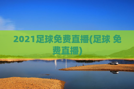 2021足球免费直播(足球 免费直播)
