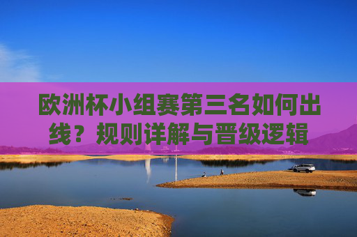 欧洲杯小组赛第三名如何出线?规则详解与晋级逻辑