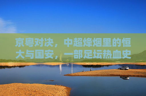 京粤对决，中超烽烟里的恒大与国安，一部足坛热血史诗，京粤对决，中超烽烟里的恒大国安史诗