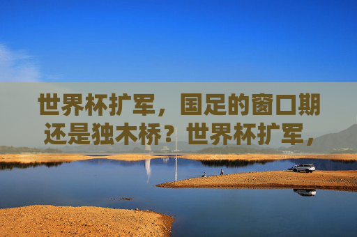 世界杯扩军，国足的窗口期还是独木桥？世界杯扩军，国足窗口期还是独木桥？