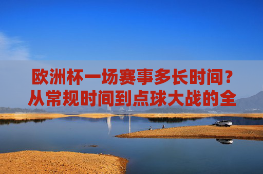欧洲杯一场赛事多长时间?从常规时间到点球大战的全解析,欧洲杯赛事时长全解析,从常规时间到点球大战