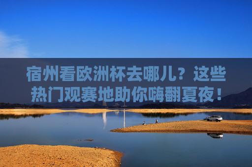 宿州看欧洲杯去哪儿?这些热门观赛地助你嗨翻夏夜!