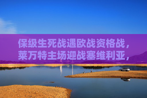 保级生死战遇欧战资格战，莱万特主场迎战塞维利亚，西甲强弱对话暗藏变数，莱万特主场迎战塞维利亚，保级生死战遇欧战资格战，强弱对话暗藏变数