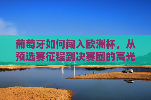 葡萄牙如何闯入欧洲杯,从预选赛征程到决赛圈的高光时刻