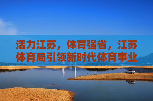 活力江苏，体育强省，江苏体育局引领新时代体育事业高质量发展，活力 江苏 体育强省，江苏体育局引领新时代高质量发展