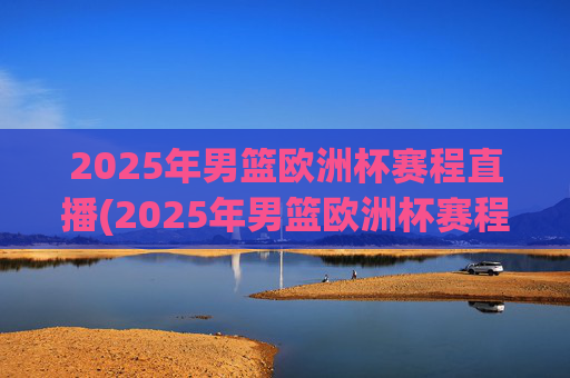 2025年男篮欧洲杯赛程直播(2025年男篮欧洲杯赛程直播视频)