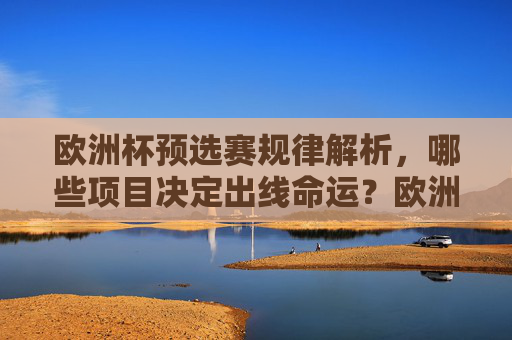 欧洲杯预选赛规律解析，哪些项目决定出线命运？欧洲杯预选赛规律解析，决定出线命运的关键项目
