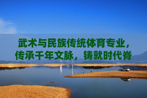武术与民族传统体育专业，传承千年文脉，铸就时代脊梁，武术与民族传统体育，传千年文脉，铸时代脊梁