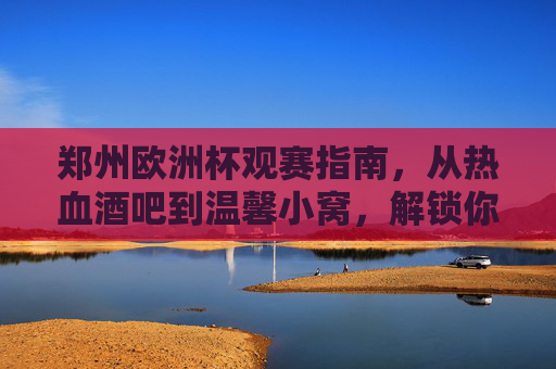 郑州欧洲杯观赛指南，从热血酒吧到温馨小窝，解锁你的足球盛宴模式！郑州欧洲杯观赛指南，从热血酒吧到温馨小窝，解锁足球盛宴