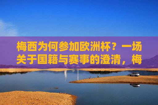 梅西为何参加欧洲杯？一场关于国籍与赛事的澄清，梅西参加欧洲杯，国籍与赛事的澄清
