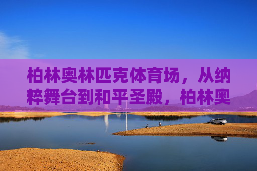 柏林奥林匹克体育场,从纳粹舞台到和平圣殿,柏林奥林匹克体育场,从纳粹舞台到和平圣殿