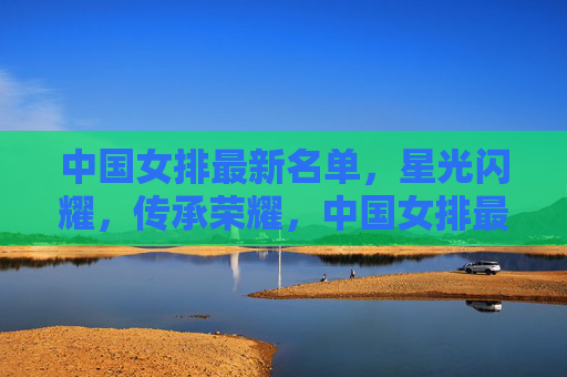 中国女排最新名单，星光闪耀，传承荣耀，中国女排最新名单，星光闪耀传承荣耀