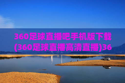 360足球直播吧手机版下载(360足球直播高清直播)360足球直播吧手机版下载（高清直播）