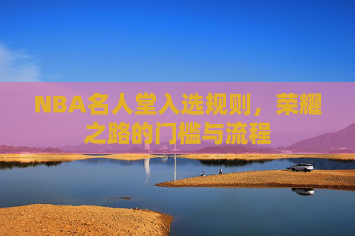NBA名人堂入选规则,荣耀之路的门槛与流程