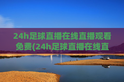 24h足球直播在线直播观看免费(24h足球直播在线直播观看免费高清)