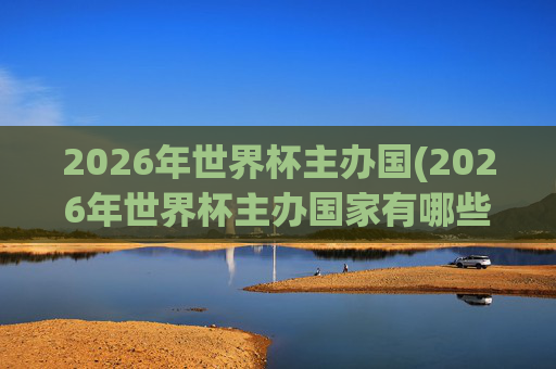 2026年世界杯主办国(2026年世界杯主办国家有哪些)2026年世界杯主办国家有哪些