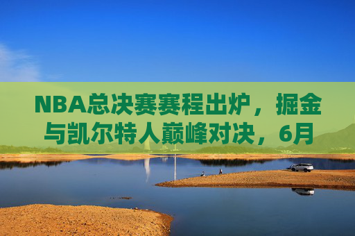 NBA总决赛赛程出炉，掘金与凯尔特人巅峰对决，6月3日正式打响！NBA总决赛赛程出炉，掘金与凯尔特人巅峰对决，6月3日正式打响！