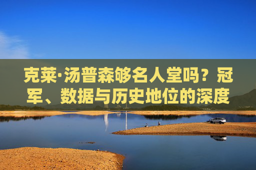 克莱·汤普森够名人堂吗?冠军、数据与历史地位的深度解析,克莱·汤普森名人堂资格解析,冠军、数据与历史地位