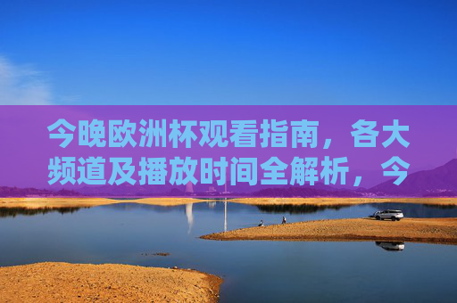 今晚欧洲杯观看指南，各大频道及播放时间全解析，今晚欧洲杯观看指南，各大频道及播放时间全解析