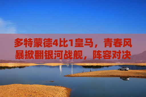 多特蒙德4比1皇马,青春风暴掀翻银河战舰,阵容对决诠释足球魅力