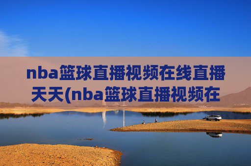 nba篮球直播视频在线直播天天(nba篮球直播视频在线直播天天看)