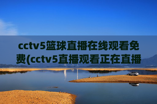 cctv5篮球直播在线观看免费(cctv5直播观看正在直播)CCTV5免费篮球直播在线观看(正在直播)