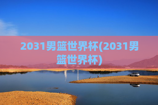 2031男篮世界杯(2031男篮世界杯)