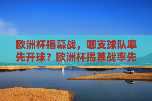 欧洲杯揭幕战，哪支球队率先开球？欧洲杯揭幕战率先开球队队悬念