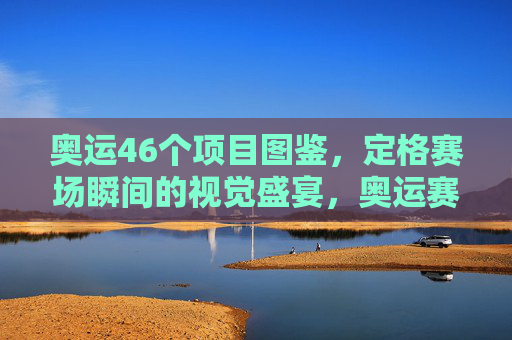 奥运46个项目图鉴，定格赛场瞬间的视觉盛宴，奥运赛场瞬间图鉴，46个项目的视觉盛宴