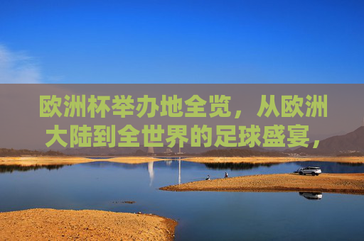 欧洲杯举办地全览,从欧洲大陆到全世界的足球盛宴,欧洲杯举办地全览,从欧洲大陆到全球的足球盛宴