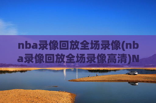 nba录像回放全场录像(nba录像回放全场录像高清)NBA全场录像回放高清